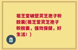 祖芝堂破壁灵芝孢子粉胶囊(祖芝堂灵芝孢子粉胶囊，强效保健，好生活！)