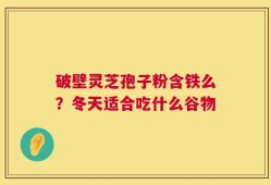 破壁灵芝孢子粉含铁么？冬天适合吃什么谷物
