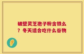 破壁灵芝孢子粉含铁么？冬天适合吃什么谷物