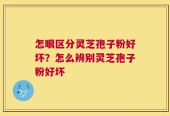 怎眼区分灵芝孢子粉好坏？怎么辨别灵芝孢子粉好坏