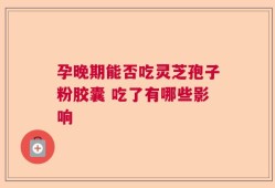 孕晚期能否吃灵芝孢子粉胶囊 吃了有哪些影响