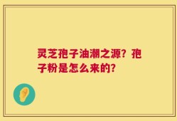 灵芝孢子油潮之源？孢子粉是怎么来的？