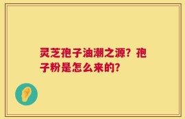 灵芝孢子油潮之源？孢子粉是怎么来的？