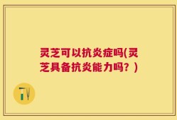 灵芝可以抗炎症吗(灵芝具备抗炎能力吗？)