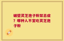 破壁灵芝孢子粉禁忌症？哪种人不宜吃灵芝孢子粉