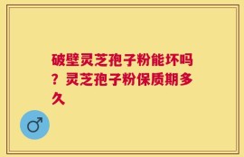 破壁灵芝孢子粉能坏吗？灵芝孢子粉保质期多久