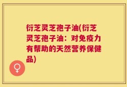 衍芝灵芝孢子油(衍芝灵芝孢子油：对免疫力有帮助的天然营养保健品)
