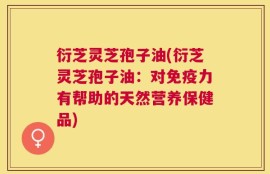 衍芝灵芝孢子油(衍芝灵芝孢子油：对免疫力有帮助的天然营养保健品)