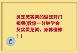 灵芝芡实粥的做法窍门视频(教你一分钟学会芡实灵芝粥，身体倍棒！)
