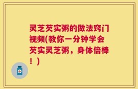 灵芝芡实粥的做法窍门视频(教你一分钟学会芡实灵芝粥，身体倍棒！)