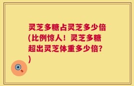 灵芝多糖占灵芝多少倍(比例惊人！灵芝多糖超出灵芝体重多少倍？)