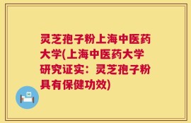 灵芝孢子粉上海中医药大学(上海中医药大学研究证实：灵芝孢子粉具有保健功效)