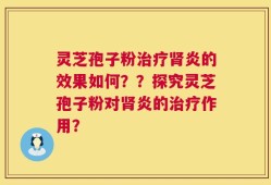 灵芝孢子粉治疗肾炎的效果如何？？探究灵芝孢子粉对肾炎的治疗作用？