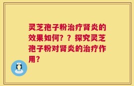 灵芝孢子粉治疗肾炎的效果如何？？探究灵芝孢子粉对肾炎的治疗作用？