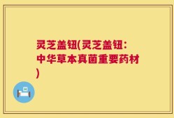 灵芝盖钮(灵芝盖钮：中华草本真菌重要药材)