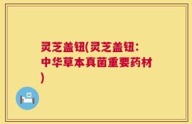 灵芝盖钮(灵芝盖钮：中华草本真菌重要药材)