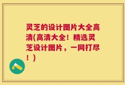 灵芝的设计图片大全高清(高清大全！精选灵芝设计图片，一网打尽！)