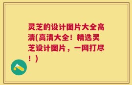 灵芝的设计图片大全高清(高清大全！精选灵芝设计图片，一网打尽！)