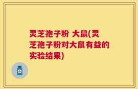 灵芝孢子粉 大鼠(灵芝孢子粉对大鼠有益的实验结果)