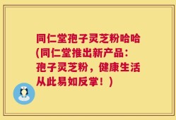同仁堂孢子灵芝粉哈哈(同仁堂推出新产品：孢子灵芝粉，健康生活从此易如反掌！)