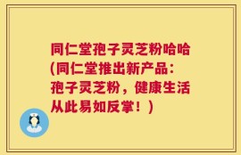 同仁堂孢子灵芝粉哈哈(同仁堂推出新产品：孢子灵芝粉，健康生活从此易如反掌！)