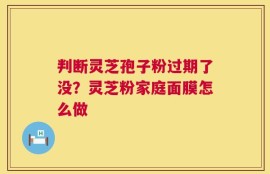 判断灵芝孢子粉过期了没？灵芝粉家庭面膜怎么做