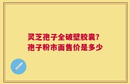 灵芝孢子全破壁胶囊？孢子粉市面售价是多少