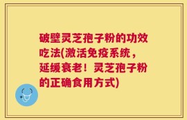 破壁灵芝孢子粉的功效吃法(激活免疫系统，延缓衰老！灵芝孢子粉的正确食用方式)