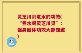 灵芝川贝煮水的功效(“煮水喝灵芝川贝”：强身健体功效大都知道)