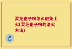 灵芝孢子粉怎么避免上火(灵芝孢子粉的清火方法)