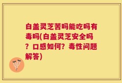 白盖灵芝苦吗能吃吗有毒吗(白盖灵芝安全吗？口感如何？毒性问题解答)