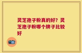 灵芝孢子粉真的好？灵芝孢子粉哪个牌子比较好