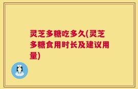 灵芝多糖吃多久(灵芝多糖食用时长及建议用量)