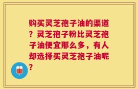 购买灵芝孢子油的渠道？灵芝孢子粉比灵芝孢子油便宜那么多，有人却选择买灵芝孢子油呢？