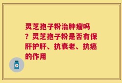 灵芝孢子粉治肿瘤吗 ？灵芝孢子粉是否有保肝护肝、抗衰老、抗癌的作用