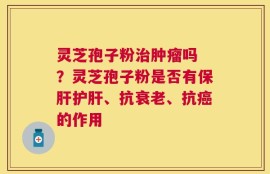 灵芝孢子粉治肿瘤吗 ？灵芝孢子粉是否有保肝护肝、抗衰老、抗癌的作用