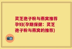 灵芝孢子粉与燕窝推荐孕妇(孕期保健：灵芝孢子粉与燕窝的推荐)