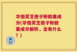 华恒灵芝孢子粉胶囊成分(华恒灵芝孢子粉胶囊成分解析，含有什么？)