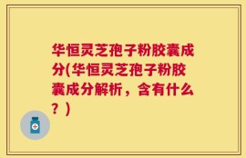 华恒灵芝孢子粉胶囊成分(华恒灵芝孢子粉胶囊成分解析，含有什么？)