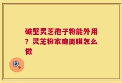 破壁灵芝孢子粉能外用？灵芝粉家庭面膜怎么做