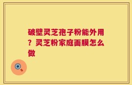 破壁灵芝孢子粉能外用？灵芝粉家庭面膜怎么做