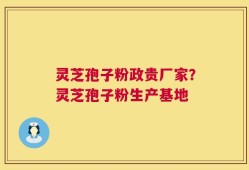 灵芝孢子粉政贵厂家？灵芝孢子粉生产基地