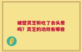 破壁灵芝粉吃了会头晕吗？灵芝的功效有哪些