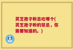 灵芝孢子粉忌吃哪个(灵芝孢子粉的禁忌，你需要知道的。)