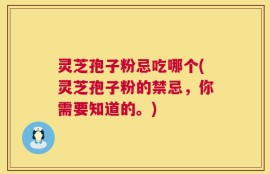 灵芝孢子粉忌吃哪个(灵芝孢子粉的禁忌，你需要知道的。)
