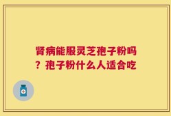 肾病能服灵芝孢子粉吗？孢子粉什么人适合吃