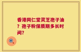 香港同仁堂灵芝孢子油？孢子粉保质期多长时间？