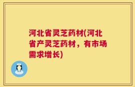 河北省灵芝药材(河北省产灵芝药材，有市场需求增长)