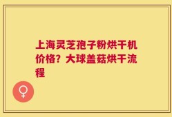 上海灵芝孢子粉烘干机价格？大球盖菇烘干流程