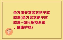 圣方滋养堂灵芝孢子软胶囊(圣方灵芝孢子软胶囊--强化免疫系统，健康护航)